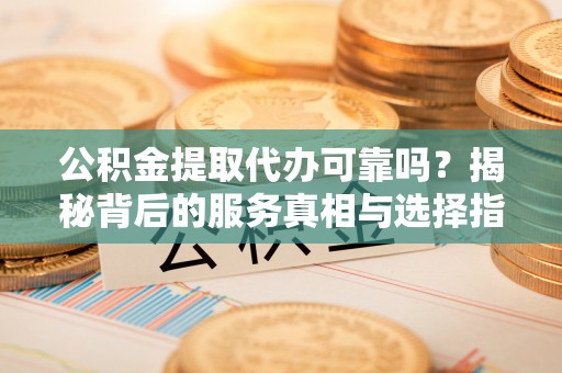 月湖公积金提取代办可靠吗？揭秘背后的服务真相与选择指南