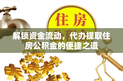月湖解锁资金流动，代办提取住房公积金的便捷之道