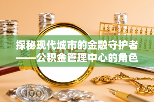 月湖探秘现代城市的金融守护者——公积金管理中心的角色与使命