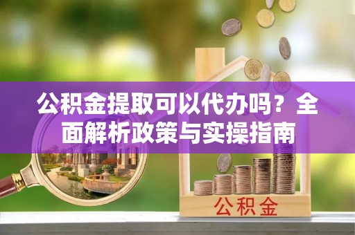 月湖公积金提取可以代办吗？全面解析政策与实操指南