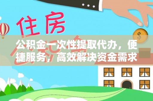 月湖公积金一次性提取代办，便捷服务，高效解决资金需求