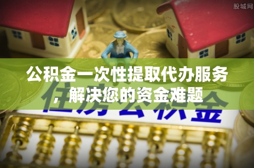 月湖公积金一次性提取代办服务，解决您的资金难题