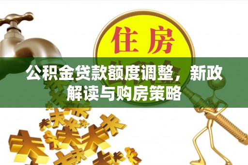 月湖公积金贷款额度调整，新政解读与购房策略