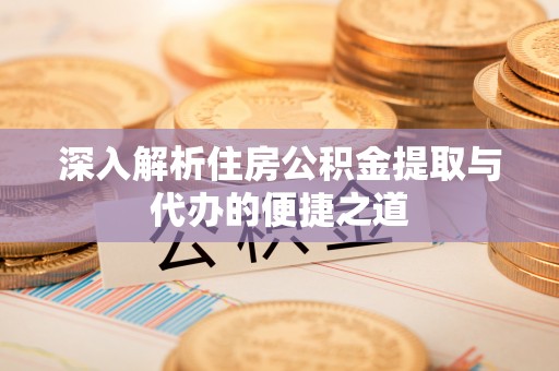 月湖深入解析住房公积金提取与代办的便捷之道