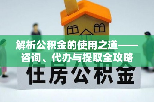 月湖解析公积金的使用之道——咨询、代办与提取全攻略