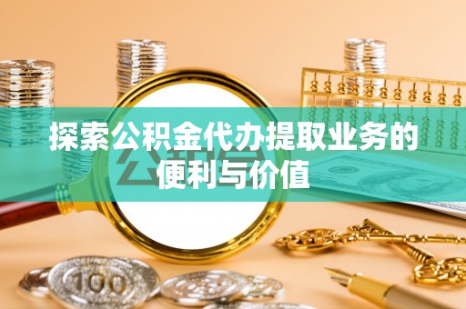 月湖探索公积金代办提取业务的便利与价值