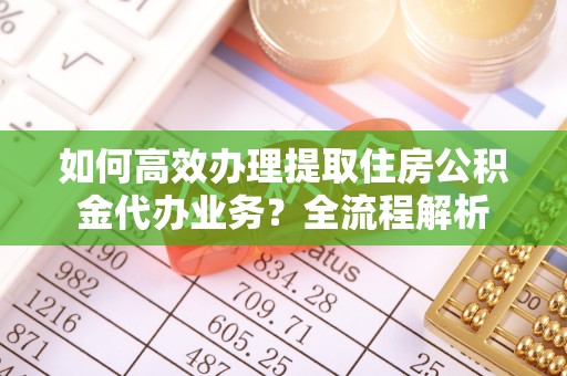 月湖如何高效办理提取住房公积金代办业务？全流程解析