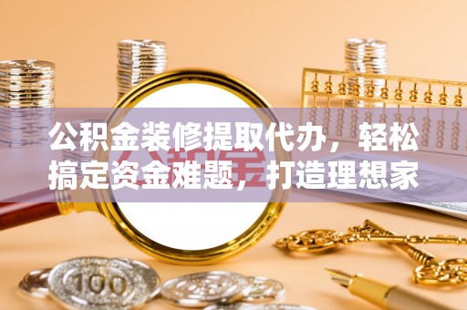 月湖公积金装修提取代办，轻松搞定资金难题，打造理想家居