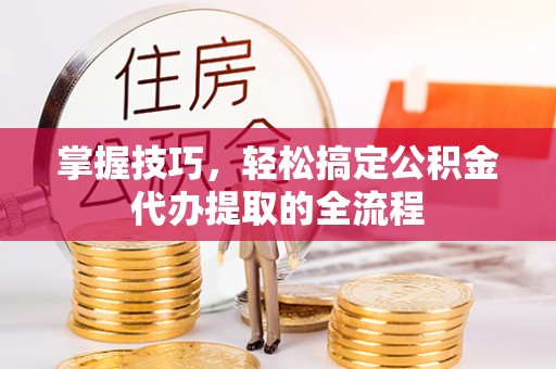 月湖掌握技巧，轻松搞定公积金代办提取的全流程