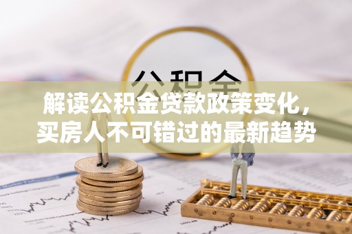 月湖解读公积金贷款政策变化，买房人不可错过的最新趋势