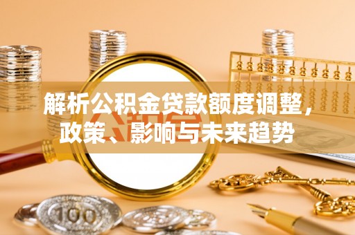 月湖解析公积金贷款额度调整，政策、影响与未来趋势