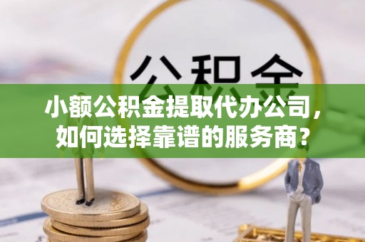 月湖小额公积金提取代办公司，如何选择靠谱的服务商？