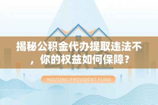 月湖揭秘公积金代办提取违法不，你的权益如何保障？